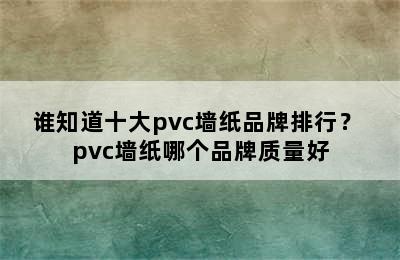 谁知道十大pvc墙纸品牌排行？ pvc墙纸哪个品牌质量好